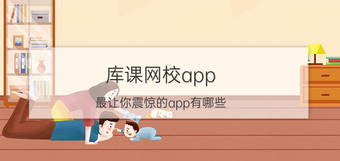 库课网校app 最让你震惊的app有哪些？